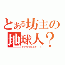 とある坊主の地球人？（クリリンのことか――っ）