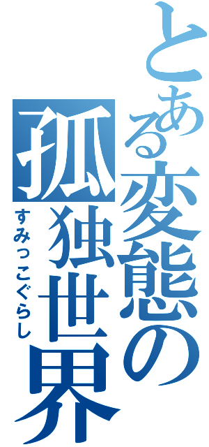 とある変態の孤独世界（すみっこぐらし）