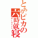 とあるピカの六時就寝（オールナイト）