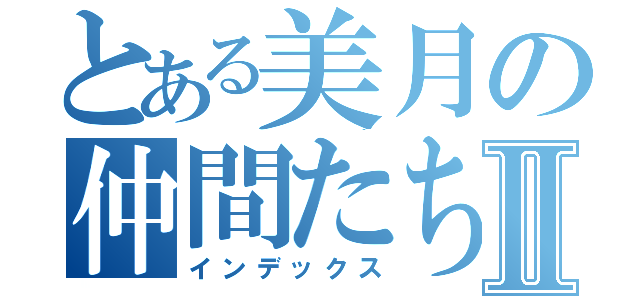 とある美月の仲間たちⅡ（インデックス）