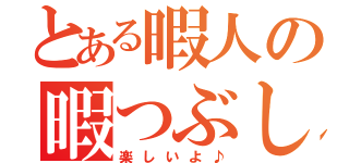 とある暇人の暇つぶし（楽しいよ♪）