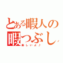 とある暇人の暇つぶし（楽しいよ♪）