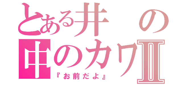 とある井の中のカワズⅡ（『お前だよ』）