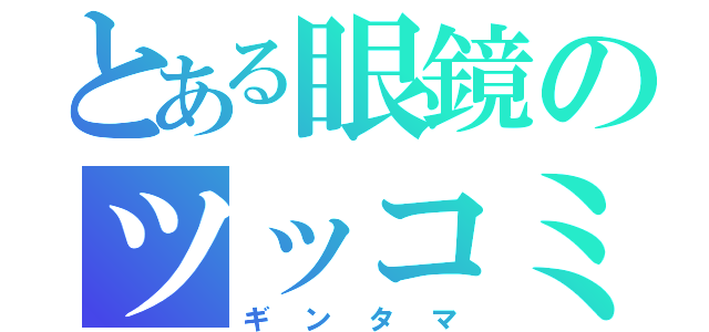 とある眼鏡のツッコミ正義（ギンタマ）