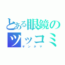 とある眼鏡のツッコミ正義（ギンタマ）