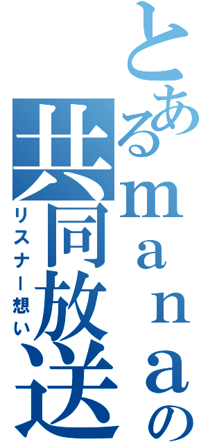 とあるｍａｎａ＋の共同放送（リスナー想い）