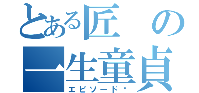 とある匠の一生童貞（エピソードØ）