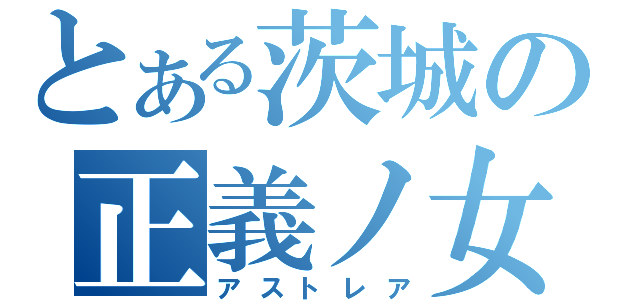 とある茨城の正義ノ女神（アストレア）