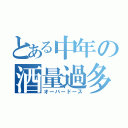 とある中年の酒量過多（オーバードース）