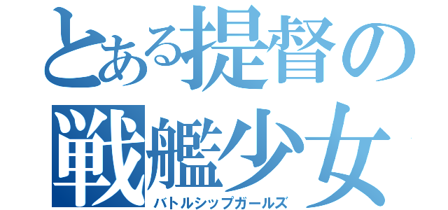 とある提督の戦艦少女（バトルシップガールズ）