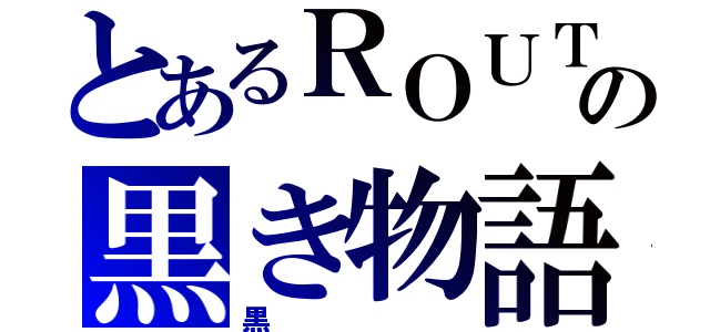 とあるＲＯＵＴＥの黒き物語（黒）