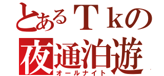 とあるＴｋの夜通泊遊（オールナイト）