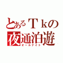 とあるＴｋの夜通泊遊（オールナイト）