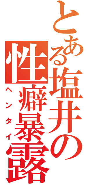 とある塩井の性癖暴露（ヘンタイ）