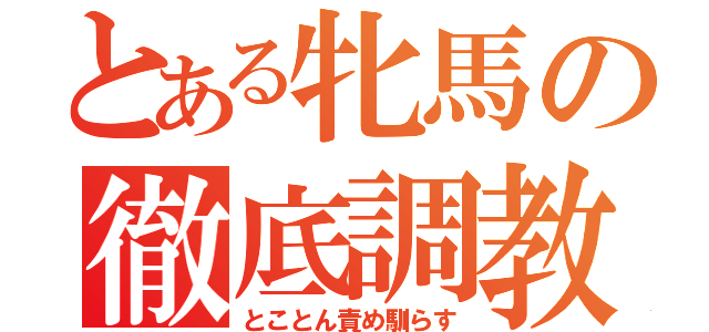 とある牝馬の徹底調教（とことん責め馴らす）