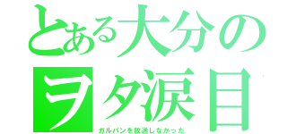 とある大分のヲタ涙目（ガルパンを放送しなかった）