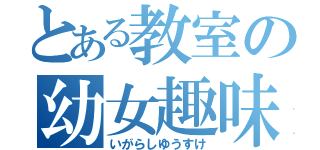 とある教室の幼女趣味（いがらしゆうすけ）