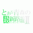 とある青森の最新路線Ⅱ（シンカンセン）