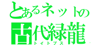 とあるネットの古代緑龍（トイトプス）