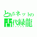 とあるネットの古代緑龍（トイトプス）