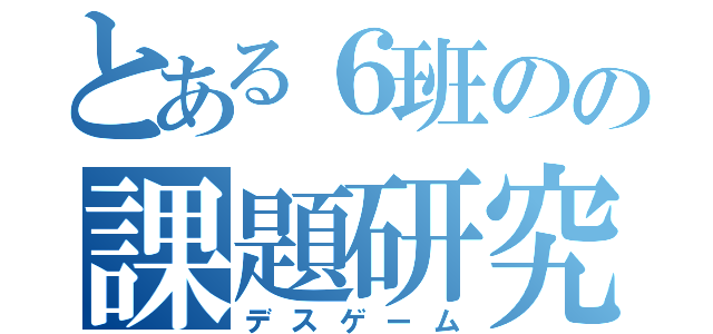 とある６班のの課題研究（デスゲーム）