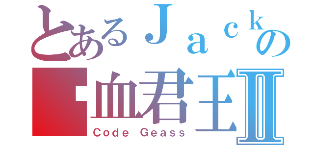 とあるＪａｃｋの纯血君王Ⅱ（Ｃｏｄｅ Ｇｅａｓｓ）