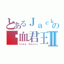 とあるＪａｃｋの纯血君王Ⅱ（Ｃｏｄｅ Ｇｅａｓｓ）