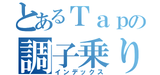 とあるＴａｐの調子乗り（インデックス）