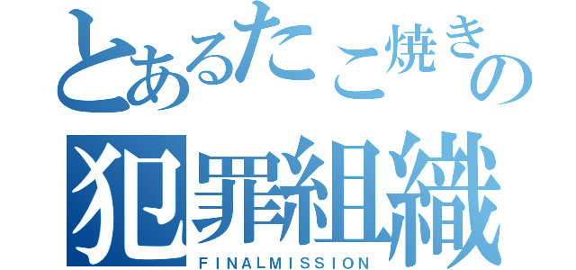 とあるたこ焼きの犯罪組織（ＦＩＮＡＬＭＩＳＳＩＯＮ）