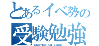 とあるイベ勢の受験勉強（ｓｔｕｄｙｉｎｇ ｆｏｒ ｅｘａｍｓ ）