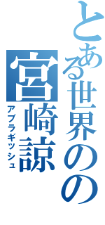 とある世界のの宮崎諒（アブラギッシュ）