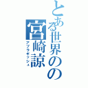 とある世界のの宮崎諒（アブラギッシュ）