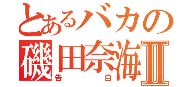 とあるバカの磯田奈海Ⅱ（告白）