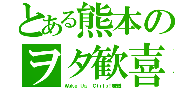 とある熊本のヲタ歓喜（Ｗａｋｅ Ｕｐ， Ｇｉｒｌｓ！を放送）