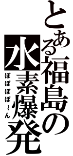 とある福島の水素爆発（ぽぽぽぽ～ん）