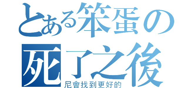 とある笨蛋の死了之後（尼會找到更好的）