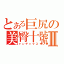 とある巨尻の美臀十號Ⅱ（インデックス）