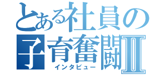 とある社員の子育奮闘Ⅱ（　インタビュー）