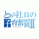 とある社員の子育奮闘Ⅱ（　インタビュー）