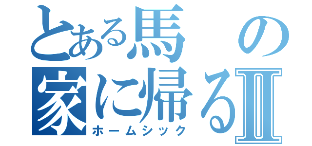 とある馬の家に帰るⅡ（ホームシック）