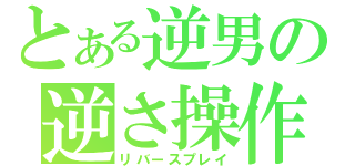 とある逆男の逆さ操作（リバースプレイ）