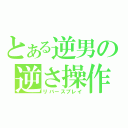 とある逆男の逆さ操作（リバースプレイ）