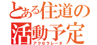 とある住道の活動予定（アクセラレータ）