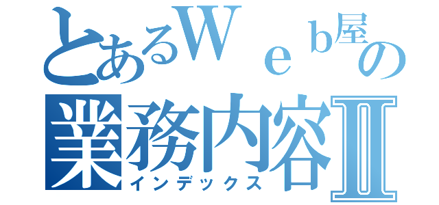 とあるＷｅｂ屋の業務内容Ⅱ（インデックス）