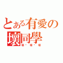 とある有愛の壞同學（壞啊壞啊壞）