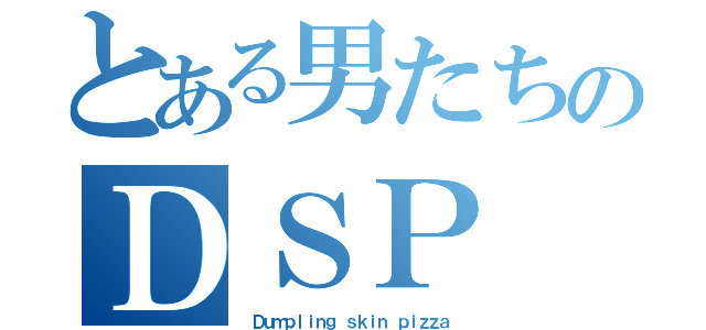 とある男たちのＤＳＰ（ Ｄｕｍｐｌｉｎｇ ｓｋｉｎ ｐｉｚｚａ）