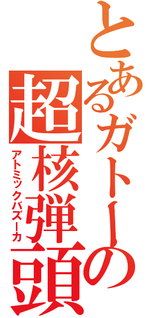 とあるガトーの超核弾頭（アトミックバズーカ）