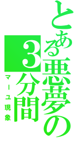 とある悪夢の３分間Ⅱ（マーユ現象）