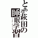 とある萩田の睡眠学習（ｓｌｅｅｐ ｌｅａｒｎｉｎｇ）