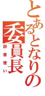 とあるとなりの委員長（辞書使い）